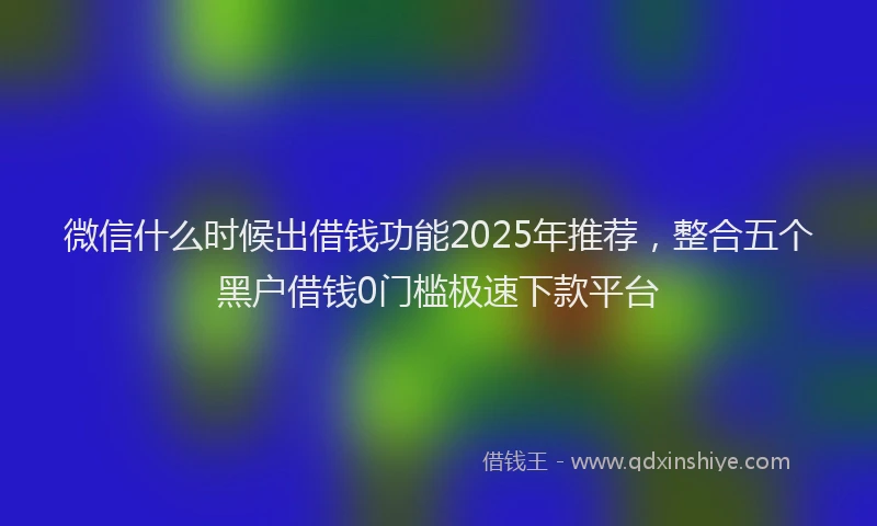 微信什么时候出借钱功能2025年推荐，整合五个黑户借钱0门槛极速下款平台