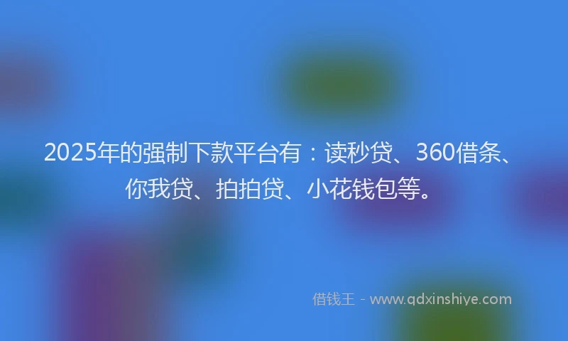 2025年的强制下款平台有：读秒贷、360借条、你我贷、拍拍贷、小花钱包等。