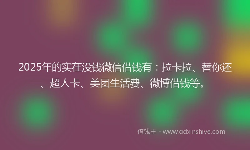 2025年的实在没钱微信借钱有：拉卡拉、替你还、超人卡、美团生活费、微博借钱等。