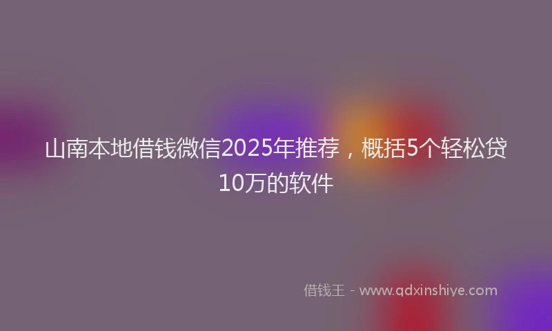 山南本地借钱微信2025年推荐，概括5个轻松贷10万的软件