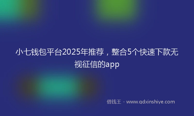 小七钱包平台2025年推荐，整合5个快速下款无视征信的app