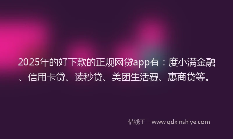 2025年的好下款的正规网贷app有：度小满金融、信用卡贷、读秒贷、美团生活费、惠商贷等。