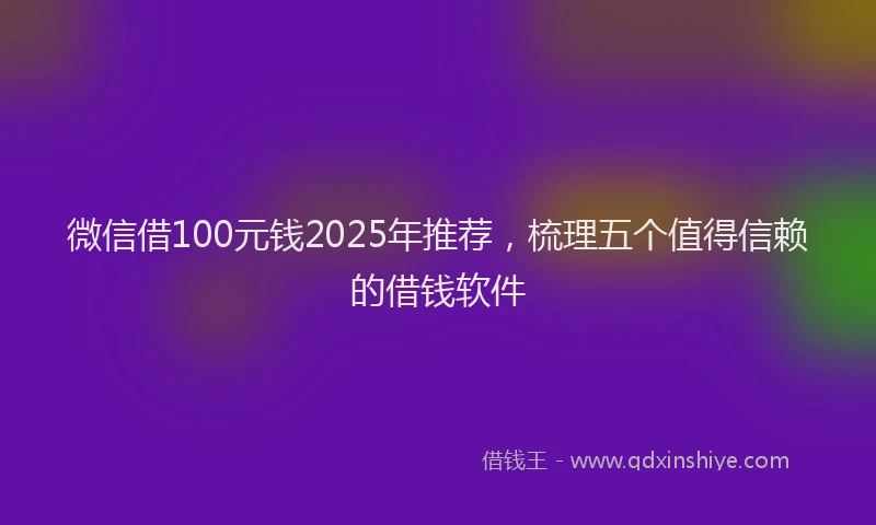 微信借100元钱2025年推荐，梳理五个值得信赖的借钱软件