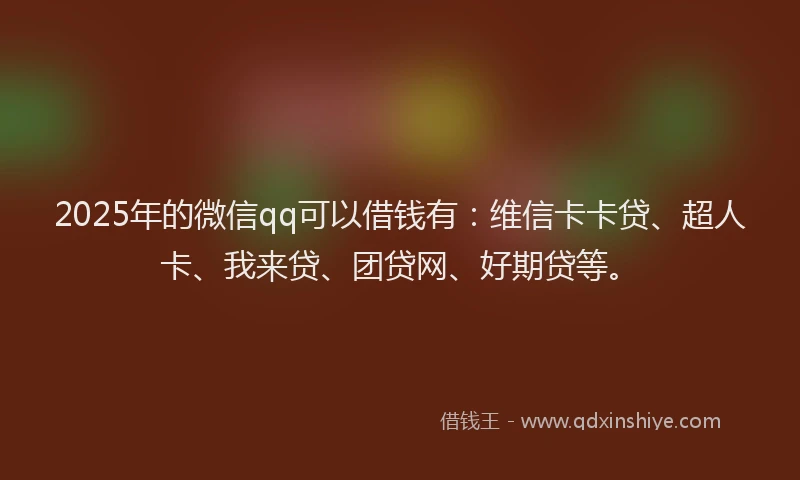 2025年的微信qq可以借钱有：维信卡卡贷、超人卡、我来贷、团贷网、好期贷等。