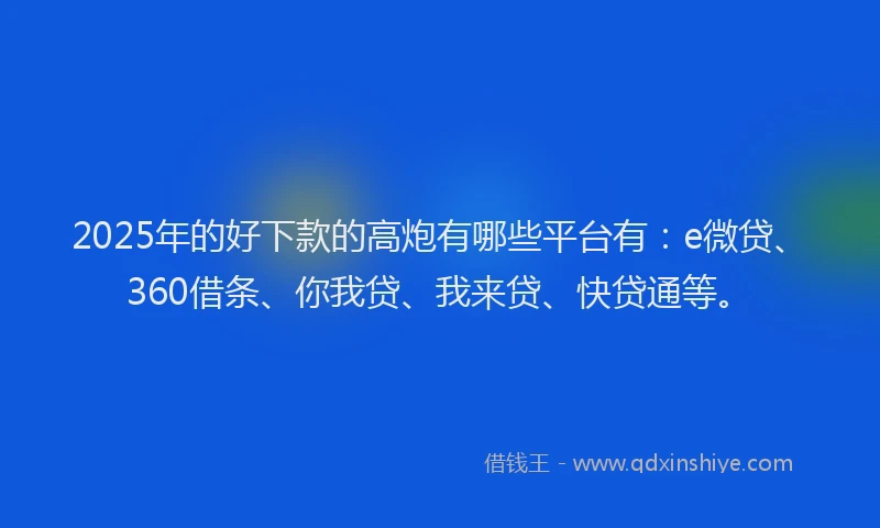2025年的好下款的高炮有哪些平台有：e微贷、360借条、你我贷、我来贷、快贷通等。