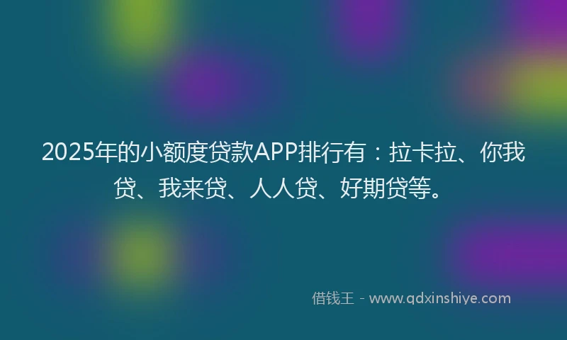 2025年的小额度贷款APP排行有：拉卡拉、你我贷、我来贷、人人贷、好期贷等。