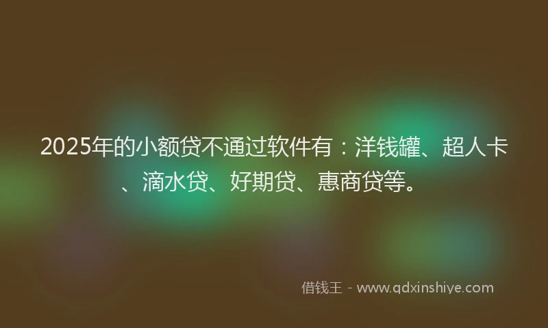 2025年的小额贷不通过软件有：洋钱罐、超人卡、滴水贷、好期贷、惠商贷等。