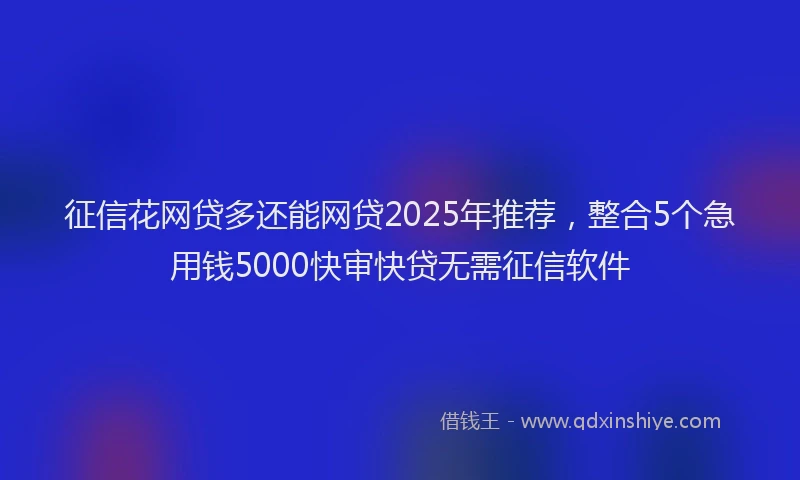 征信花网贷多还能网贷2025年推荐，整合5个急用钱5000快审快贷无需征信软件