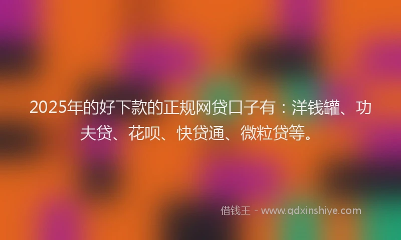 2025年的好下款的正规网贷口子有：洋钱罐、功夫贷、花呗、快贷通、微粒贷等。