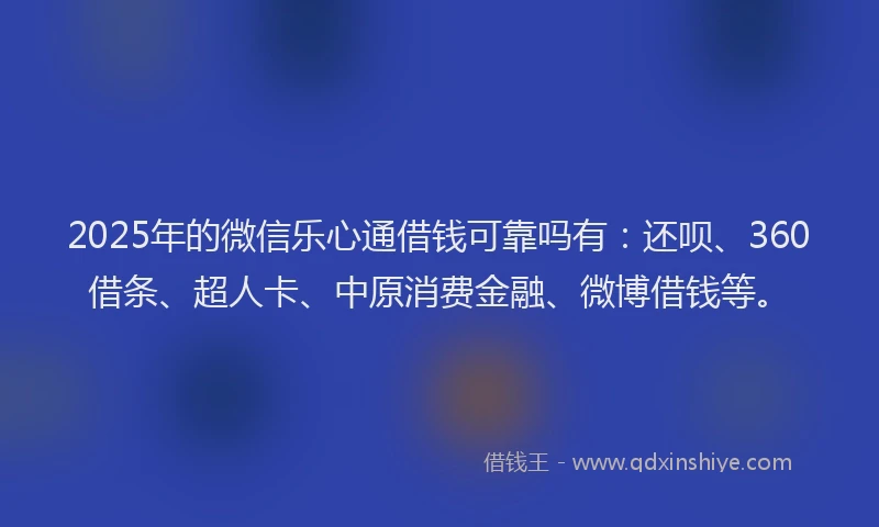 2025年的微信乐心通借钱可靠吗有：还呗、360借条、超人卡、中原消费金融、微博借钱等。