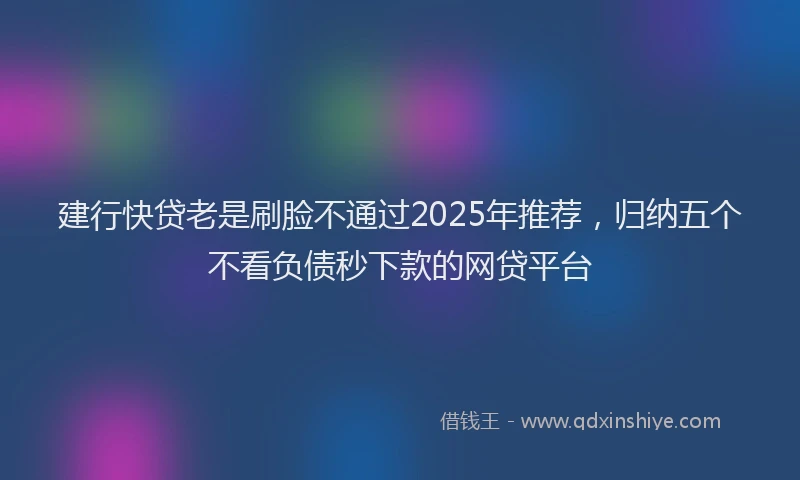 建行快贷老是刷脸不通过2025年推荐，归纳五个不看负债秒下款的网贷平台