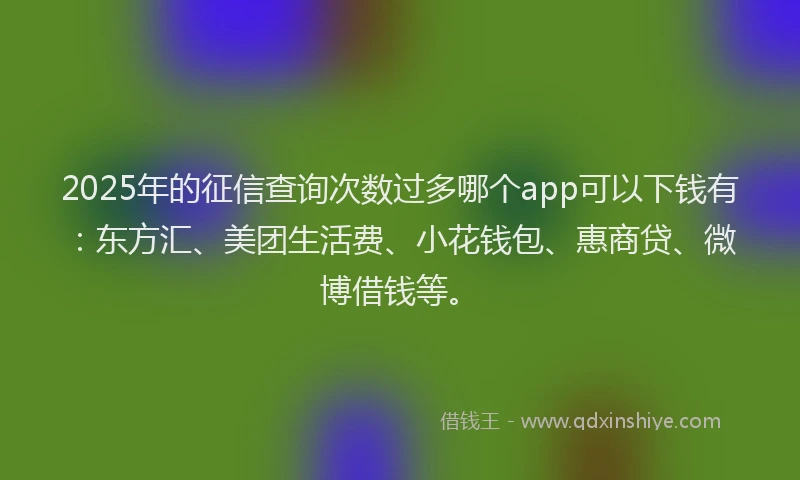 2025年的征信查询次数过多哪个app可以下钱有：东方汇、美团生活费、小花钱包、惠商贷、微博借钱等。