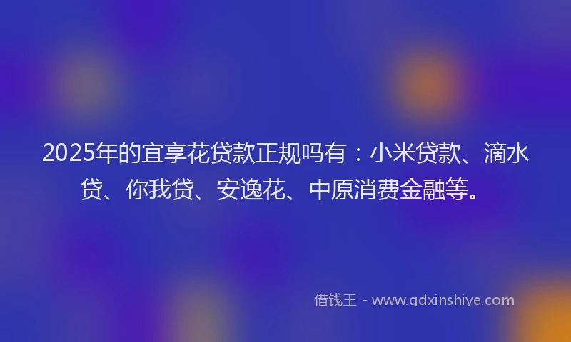 2025年的宜享花贷款正规吗有：小米贷款、滴水贷、你我贷、安逸花、中原消费金融等。