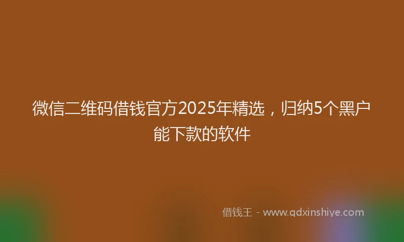 微信二维码借钱官方2025年精选，归纳5个黑户能下款的软件