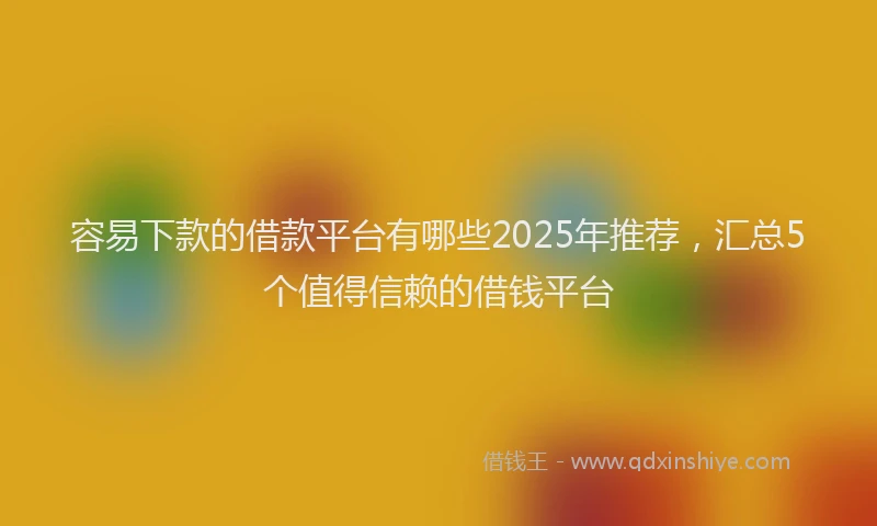 容易下款的借款平台有哪些2025年推荐，汇总5个值得信赖的借钱平台