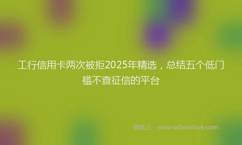 工行信用卡两次被拒2025年精选，总结五个低门槛不查征信的平台