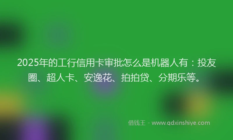 2025年的工行信用卡审批怎么是机器人有：投友圈、超人卡、安逸花、拍拍贷、分期乐等。