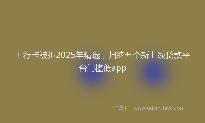 工行卡被拒2025年精选，归纳五个新上线贷款平台门槛低app