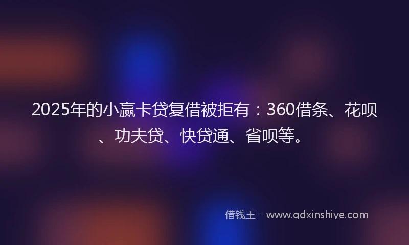 2025年的小赢卡贷复借被拒有：360借条、花呗、功夫贷、快贷通、省呗等。