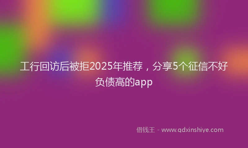 工行回访后被拒2025年推荐，分享5个征信不好负债高的app