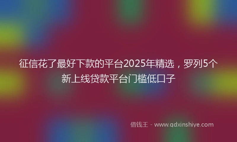 征信花了最好下款的平台2025年精选，罗列5个新上线贷款平台门槛低口子