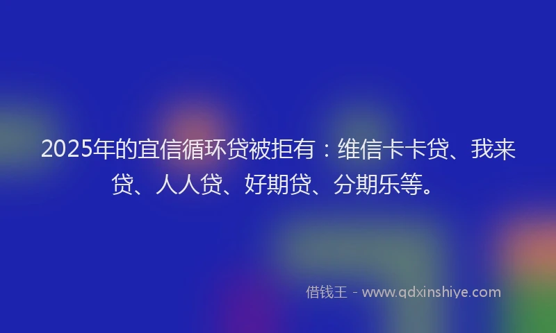2025年的宜信循环贷被拒有：维信卡卡贷、我来贷、人人贷、好期贷、分期乐等。