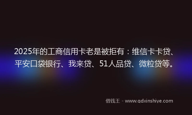2025年的工商信用卡老是被拒有：维信卡卡贷、平安口袋银行、我来贷、51人品贷、微粒贷等。