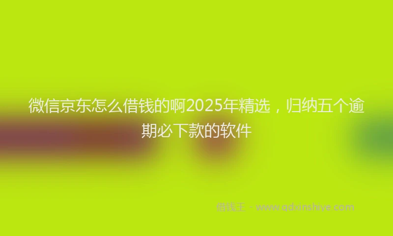 微信京东怎么借钱的啊2025年精选，归纳五个逾期必下款的软件