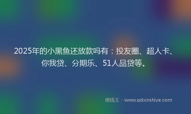 2025年的小黑鱼还放款吗有：投友圈、超人卡、你我贷、分期乐、51人品贷等。