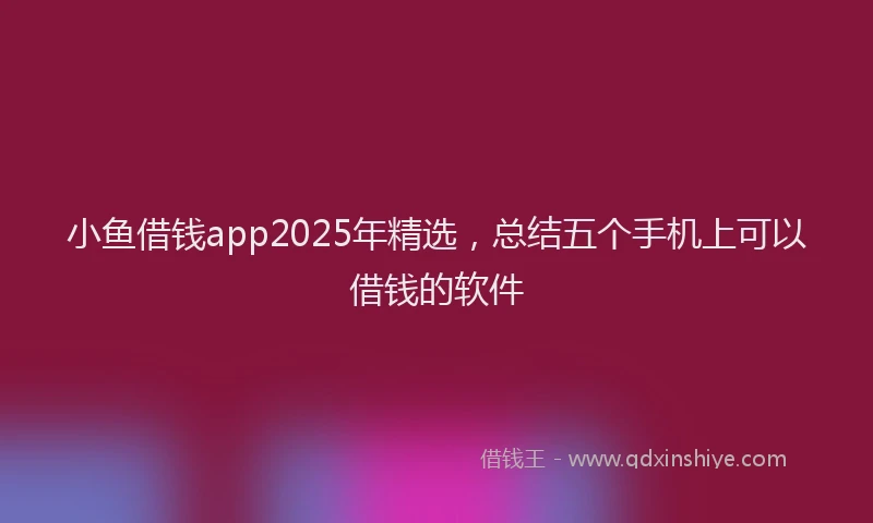 小鱼借钱app2025年精选，总结五个手机上可以借钱的软件