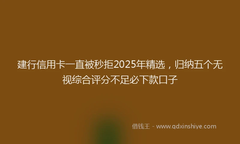 建行信用卡一直被秒拒2025年精选，归纳五个无视综合评分不足必下款口子