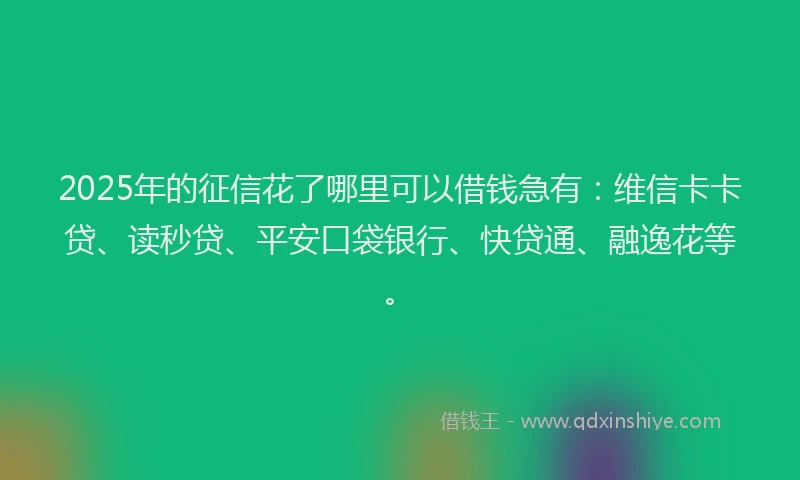 2025年的征信花了哪里可以借钱急有：维信卡卡贷、读秒贷、平安口袋银行、快贷通、融逸花等。