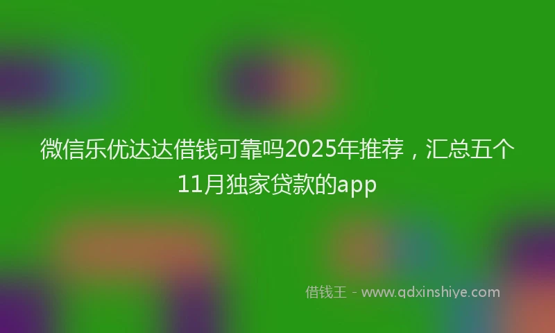 微信乐优达达借钱可靠吗2025年推荐，汇总五个11月独家贷款的app