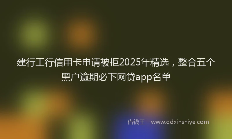 建行工行信用卡申请被拒2025年精选，整合五个黑户逾期必下网贷app名单