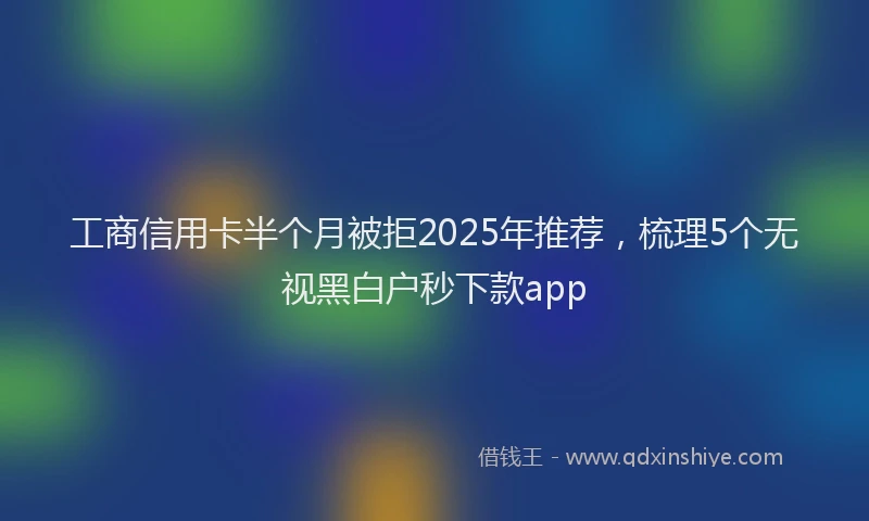工商信用卡半个月被拒2025年推荐，梳理5个无视黑白户秒下款app
