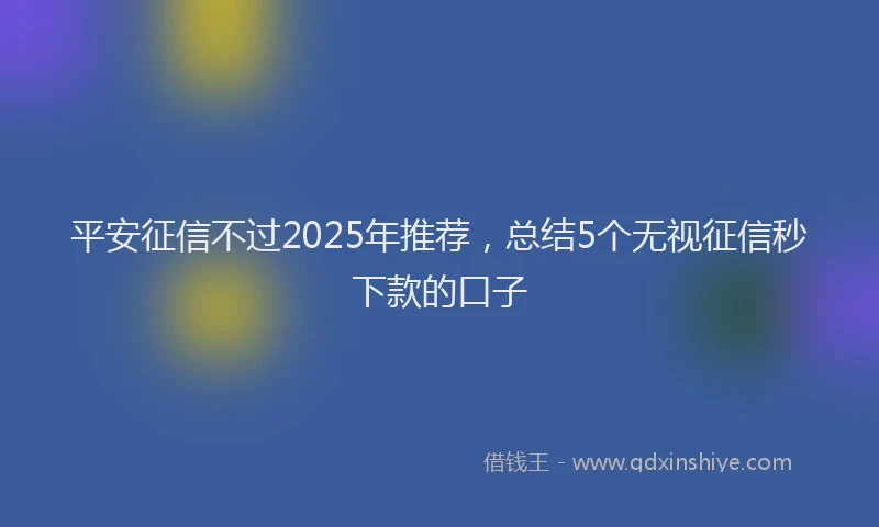 平安征信不过2025年推荐，总结5个无视征信秒下款的口子
