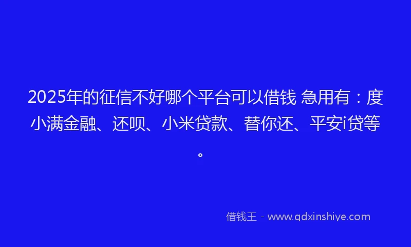 2025年的征信不好哪个平台可以借钱 急用有：度小满金融、还呗、小米贷款、替你还、平安i贷等。