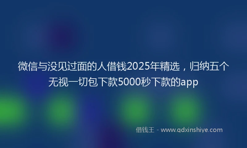 微信与没见过面的人借钱2025年精选，归纳五个无视一切包下款5000秒下款的app