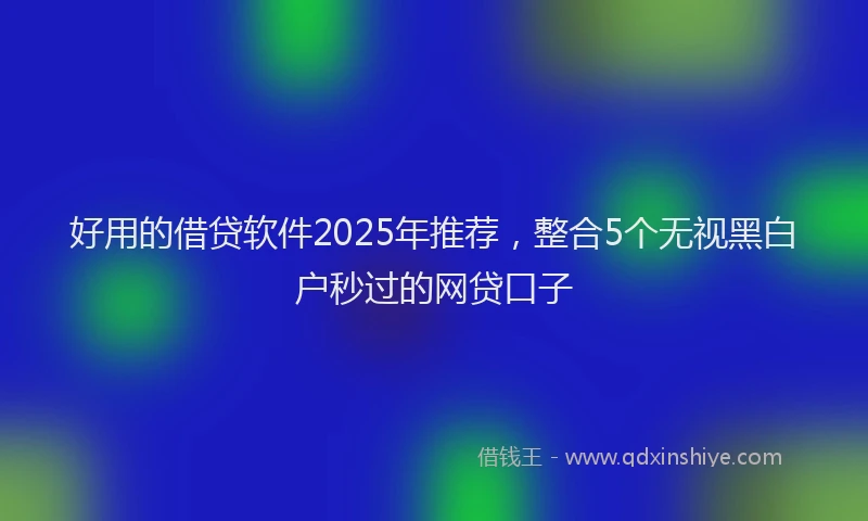 好用的借贷软件2025年推荐，整合5个无视黑白户秒过的网贷口子