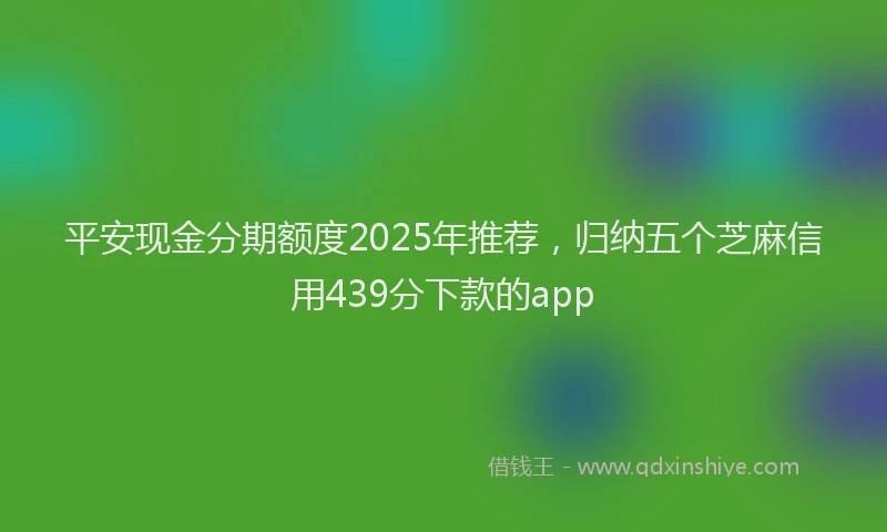 平安现金分期额度2025年推荐，归纳五个芝麻信用439分下款的app