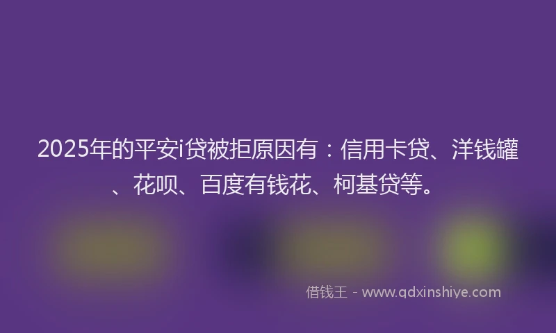 2025年的平安i贷被拒原因有：信用卡贷、洋钱罐、花呗、百度有钱花、柯基贷等。