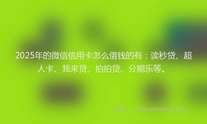 2025年的微信信用卡怎么借钱的有：读秒贷、超人卡、我来贷、拍拍贷、分期乐等。
