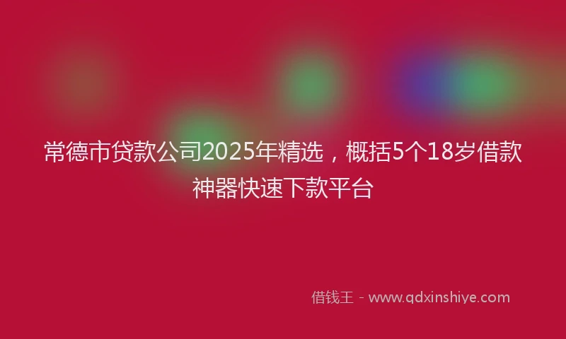 常德市贷款公司2025年精选，概括5个18岁借款神器快速下款平台