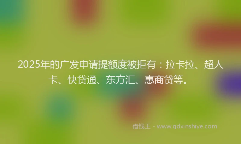 2025年的广发申请提额度被拒有：拉卡拉、超人卡、快贷通、东方汇、惠商贷等。