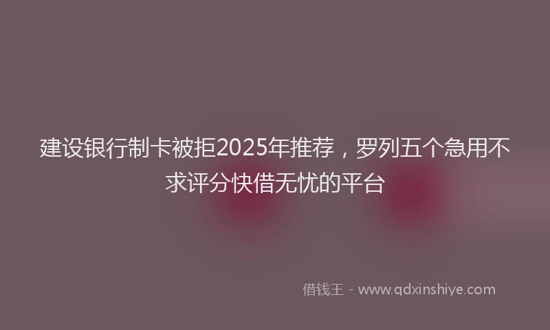 建设银行制卡被拒2025年推荐，罗列五个急用不求评分快借无忧的平台