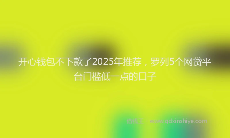 开心钱包不下款了2025年推荐，罗列5个网贷平台门槛低一点的口子