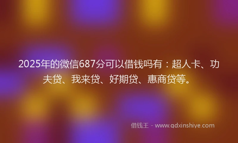 2025年的微信687分可以借钱吗有：超人卡、功夫贷、我来贷、好期贷、惠商贷等。