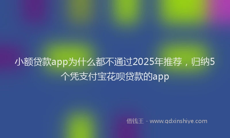 小额贷款app为什么都不通过2025年推荐，归纳5个凭支付宝花呗贷款的app