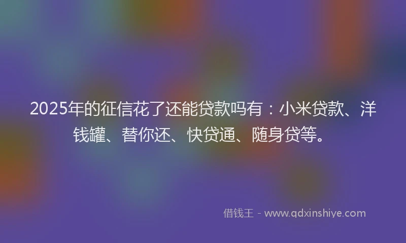 2025年的征信花了还能贷款吗有：小米贷款、洋钱罐、替你还、快贷通、随身贷等。