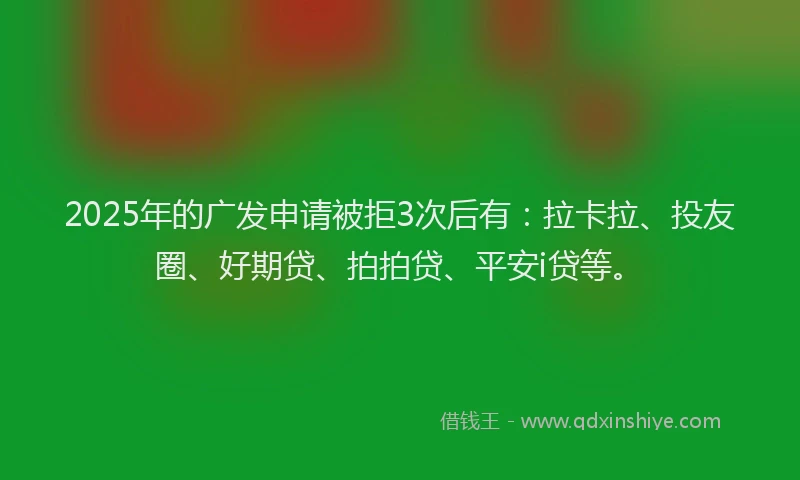 2025年的广发申请被拒3次后有：拉卡拉、投友圈、好期贷、拍拍贷、平安i贷等。
